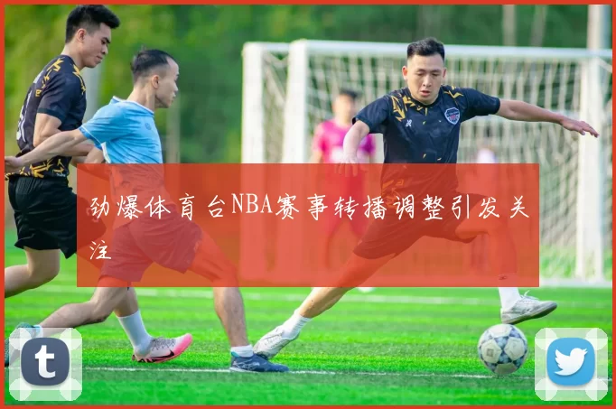 劲爆体育台NBA赛事转播调整引发关注