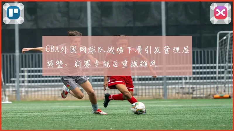 CBA外围网球队战绩下滑引发管理层调整，新赛季能否重振雄风