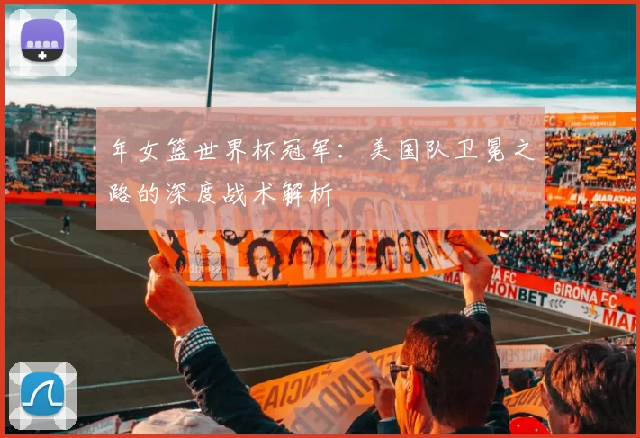 年女篮世界杯冠军：美国队卫冕之路的深度战术解析