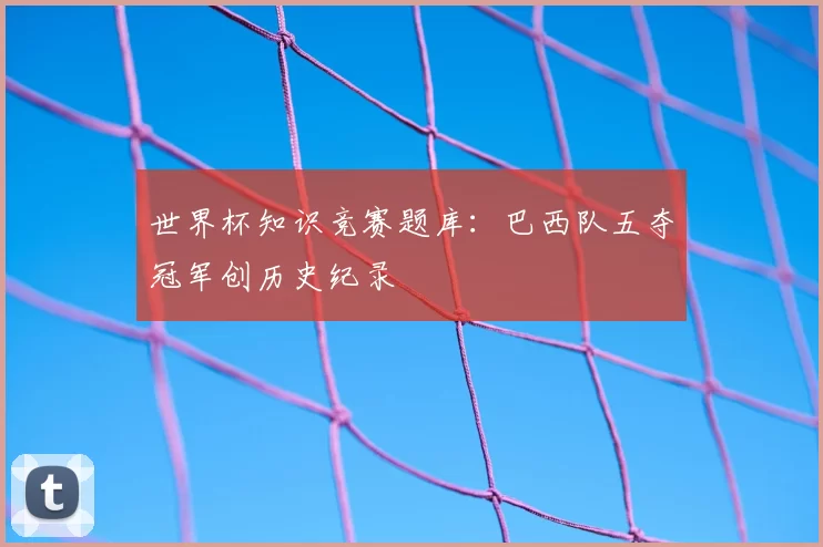 世界杯知识竞赛题库：巴西队五夺冠军创历史纪录