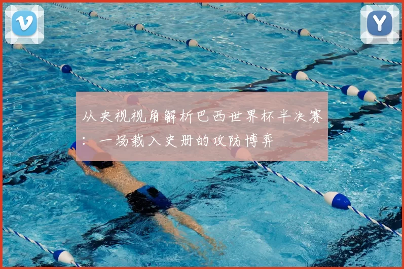 从央视视角解析巴西世界杯半决赛：一场载入史册的攻防博弈