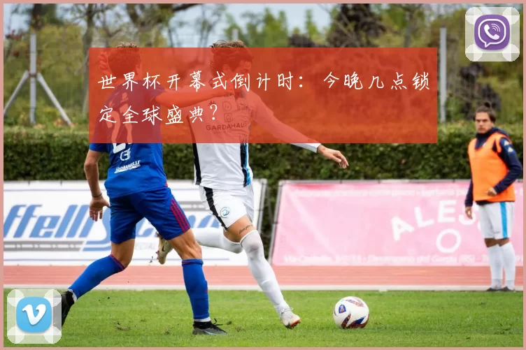 世界杯开幕式倒计时：今晚几点锁定全球盛典？