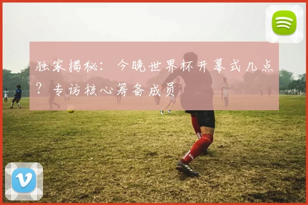 独家揭秘：今晚世界杯开幕式几点？专访核心筹备成员