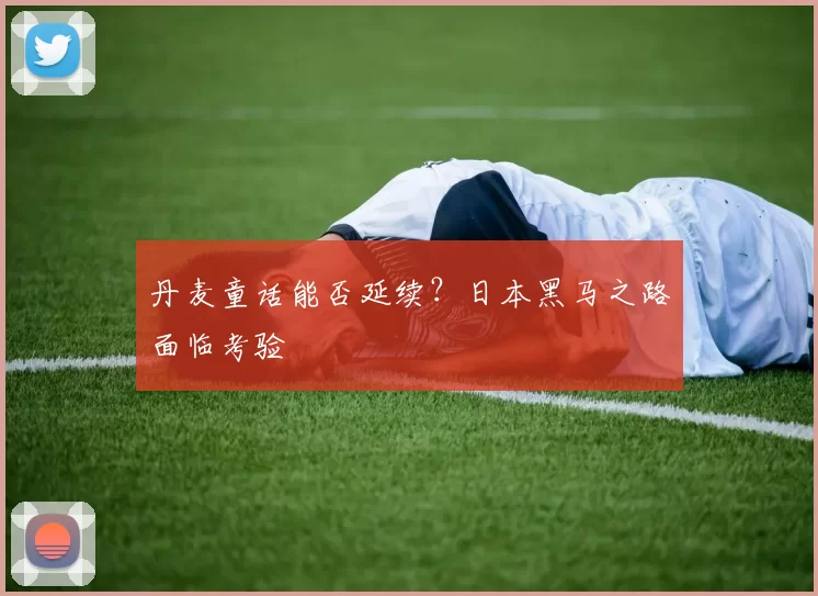 丹麦童话能否延续？日本黑马之路面临考验