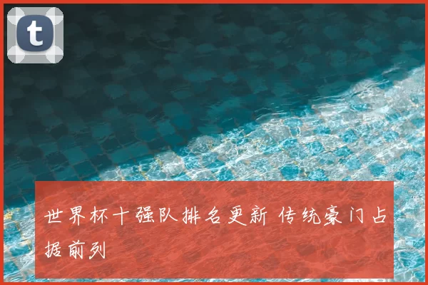 世界杯十强队排名更新 传统豪门占据前列
