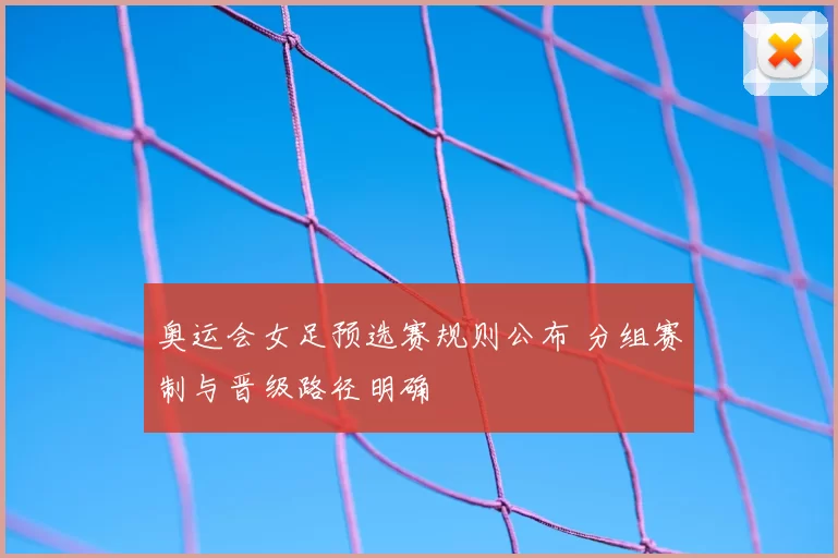 奥运会女足预选赛规则公布 分组赛制与晋级路径明确