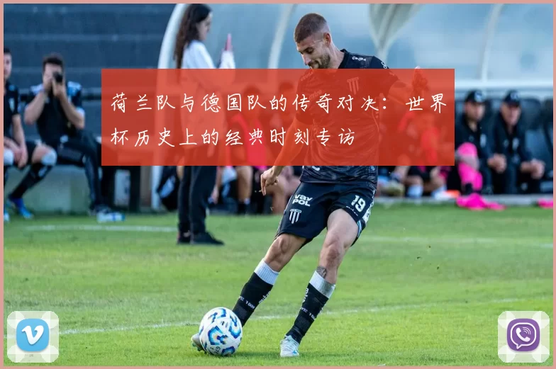 荷兰队与德国队的传奇对决：世界杯历史上的经典时刻专访