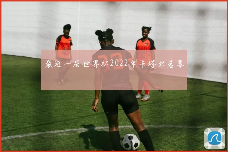 最近一届世界杯2022年卡塔尔落幕