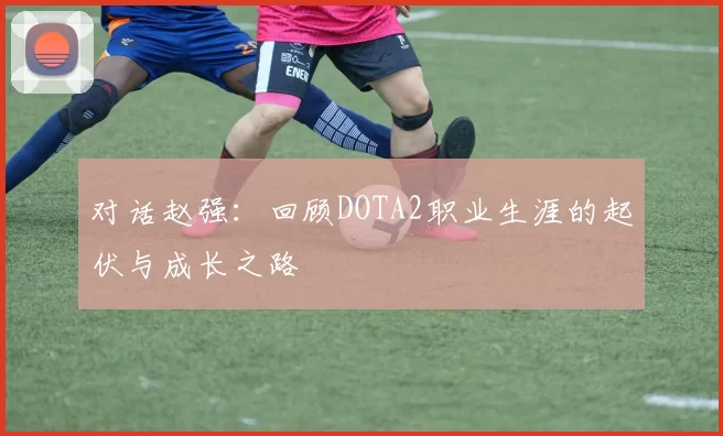 对话赵强：回顾DOTA2职业生涯的起伏与成长之路