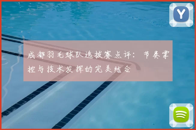 成都羽毛球队选拔赛点评：节奏掌控与技术发挥的完美结合