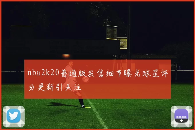 nba2k20普通版发售细节曝光球星评分更新引关注