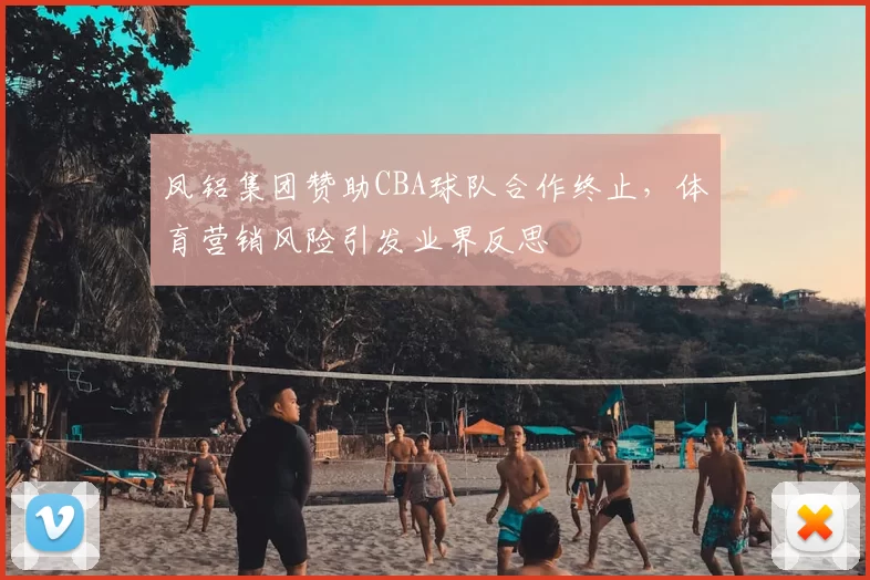 凤铝集团赞助CBA球队合作终止，体育营销风险引发业界反思