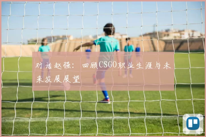 对话赵强:回顾CSGO职业生涯与未来发展展望
