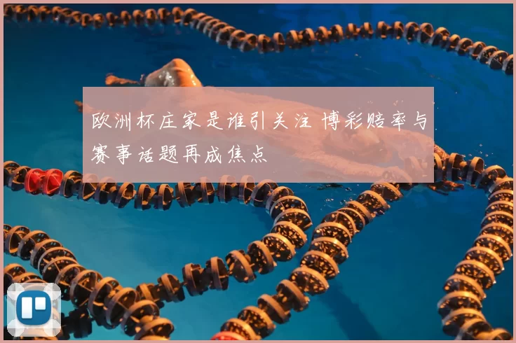 欧洲杯庄家是谁引关注 博彩赔率与赛事话题再成焦点
