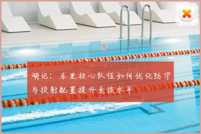 湖记：东里核心队伍如何优化防守与投射配置提升竞技水平