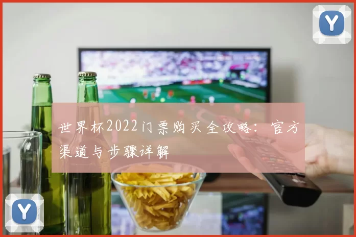 世界杯2022门票购买全攻略：官方渠道与步骤详解
