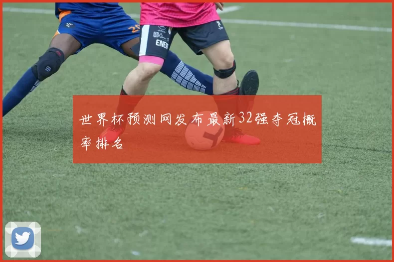 世界杯预测网发布最新32强夺冠概率排名