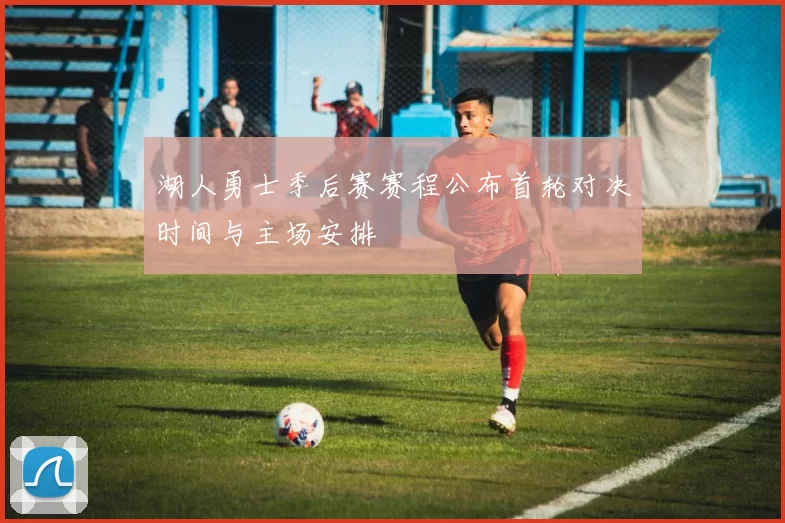 湖人勇士季后赛赛程公布首轮对决时间与主场安排