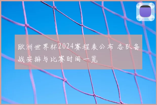 欧洲世界杯2024赛程表公布 各队备战安排与比赛时间一览