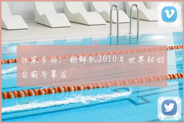 独家专访：朝鲜队2010年世界杯的台前与幕后