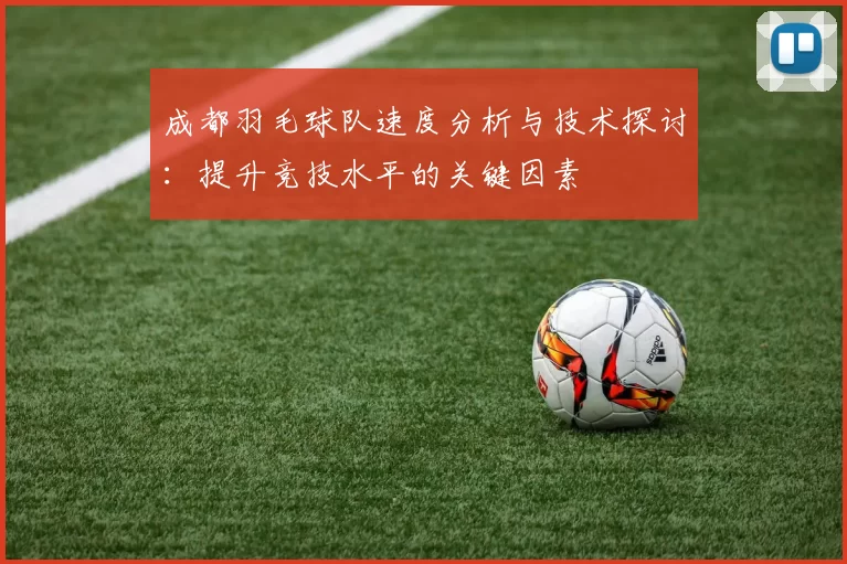 成都羽毛球队速度分析与技术探讨：提升竞技水平的关键因素