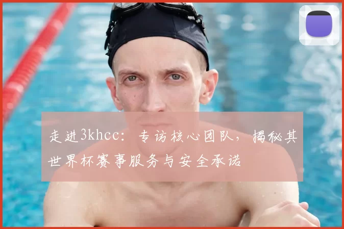 走进3khcc：专访核心团队，揭秘其世界杯赛事服务与安全承诺