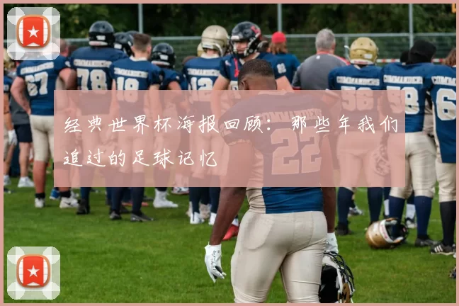 经典世界杯海报回顾：那些年我们追过的足球记忆