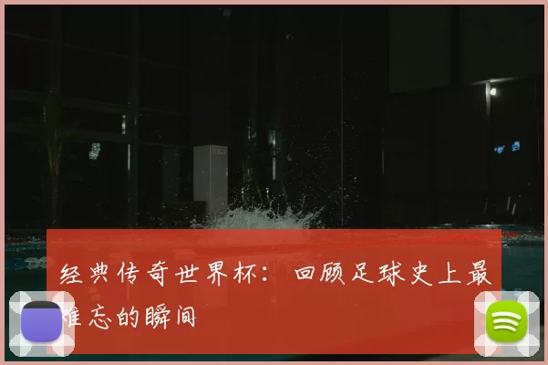 经典传奇世界杯:回顾足球史上最难忘的瞬间
