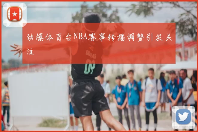 劲爆体育台NBA赛事转播调整引发关注