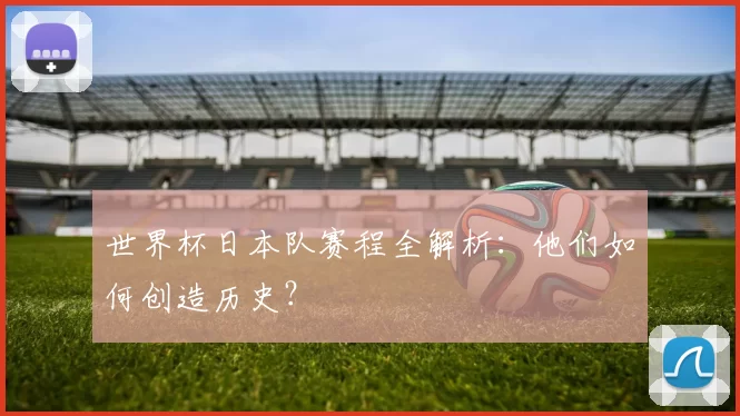 世界杯日本队赛程全解析：他们如何创造历史？
