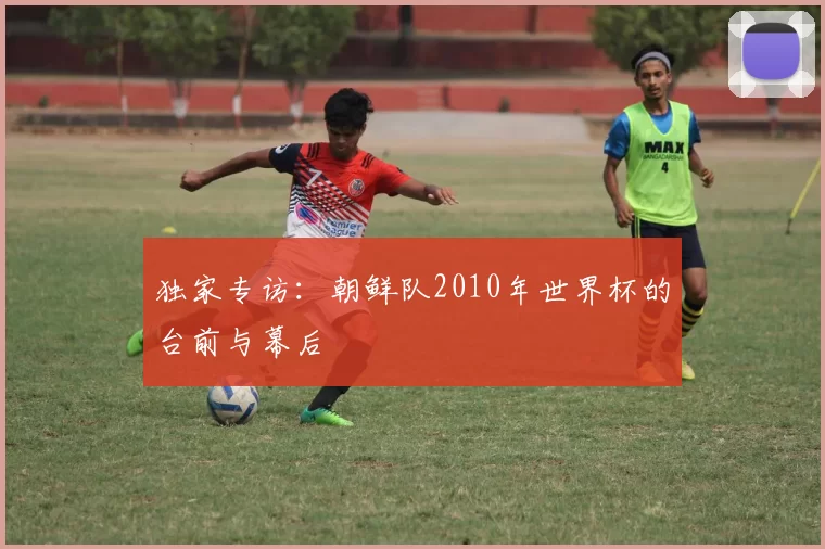 独家专访：朝鲜队2010年世界杯的台前与幕后