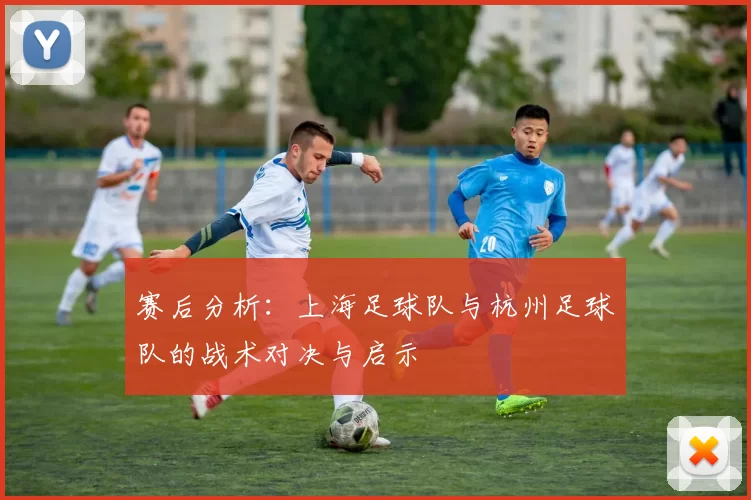 赛后分析：上海足球队与杭州足球队的战术对决与启示