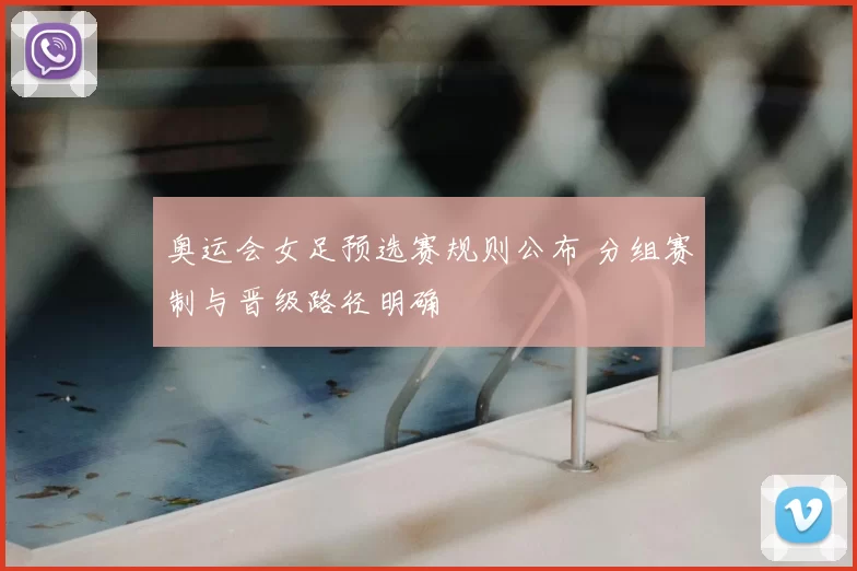 奥运会女足预选赛规则公布 分组赛制与晋级路径明确