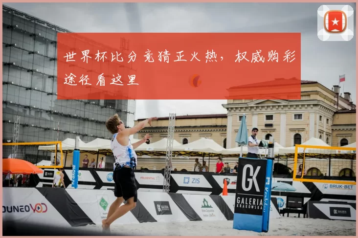 世界杯比分竞猜正火热，权威购彩途径看这里