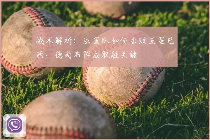战术解析：法国队如何击败五星巴西，德尚布阵成取胜关键