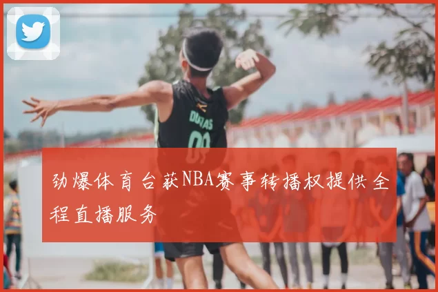 劲爆体育台获NBA赛事转播权提供全程直播服务