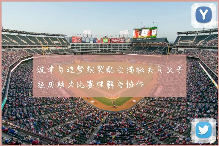 波津与追梦默契配合揭秘共同交手经历助力比赛理解与协作