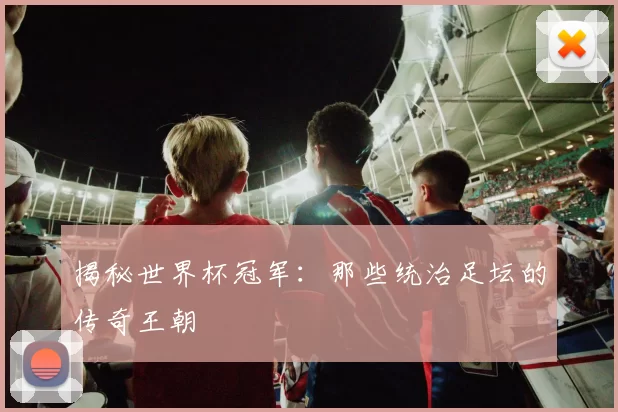 揭秘世界杯冠军：那些统治足坛的传奇王朝