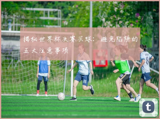 揭秘世界杯决赛买球：避免陷阱的五大注意事项