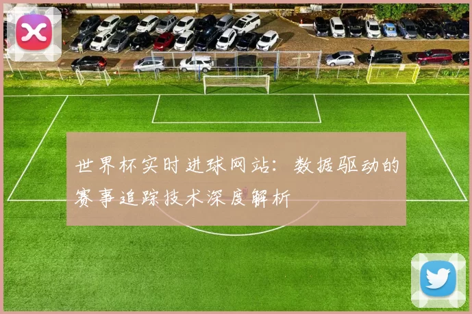 世界杯实时进球网站：数据驱动的赛事追踪技术深度解析