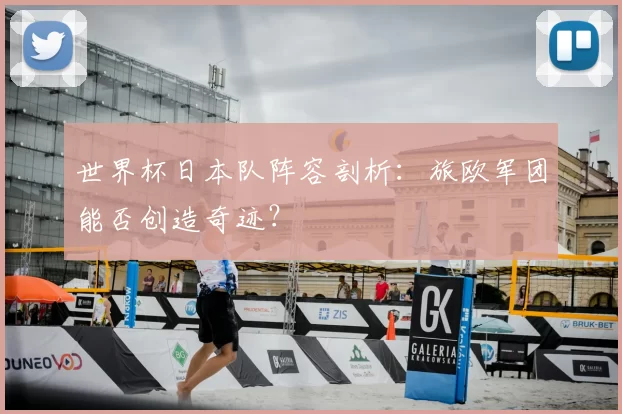 世界杯日本队阵容剖析：旅欧军团能否创造奇迹？