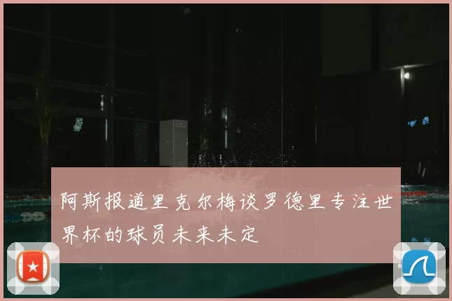 阿斯报道里克尔梅谈罗德里专注世界杯的球员未来未定