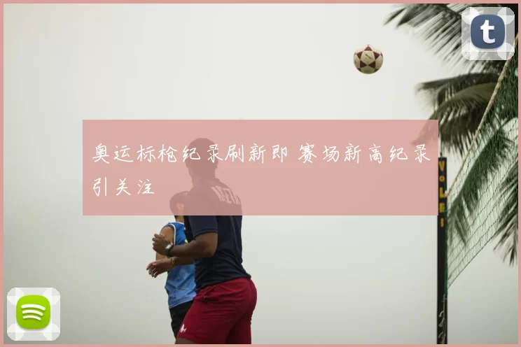 奥运标枪纪录刷新即 赛场新高纪录引关注