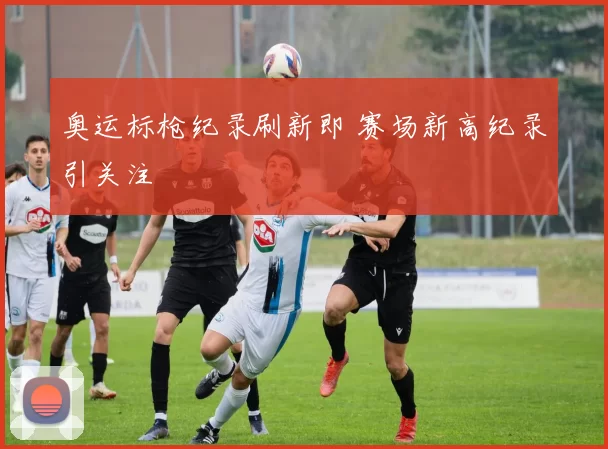 奥运标枪纪录刷新即 赛场新高纪录引关注