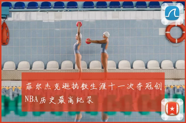 菲尔杰克逊执教生涯十一次夺冠创NBA历史最高纪录
