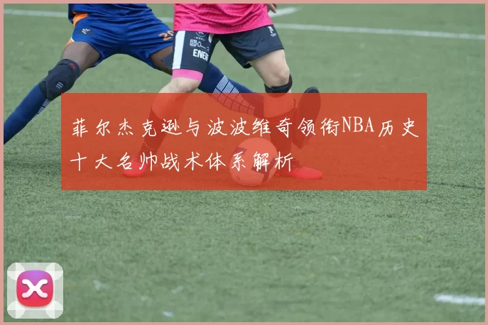 菲尔杰克逊与波波维奇领衔NBA历史十大名帅战术体系解析