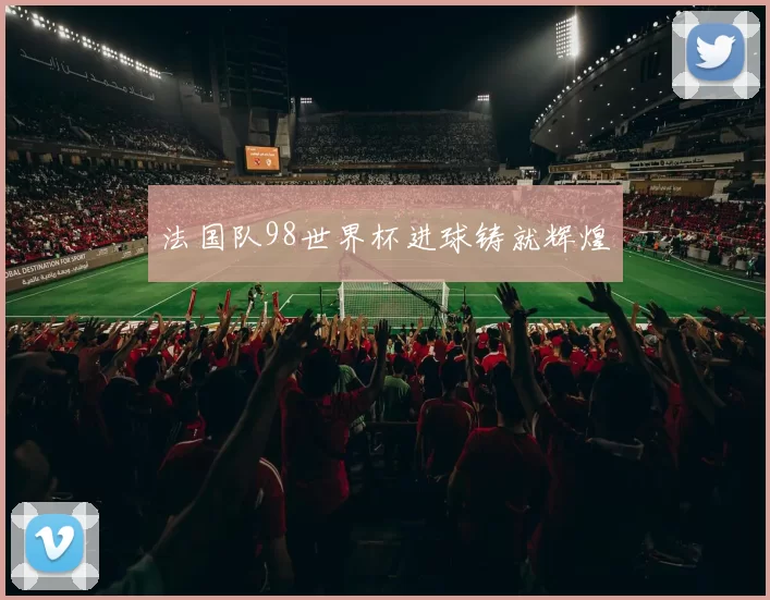 法国队98世界杯进球铸就辉煌