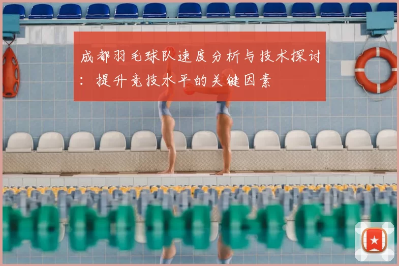 成都羽毛球队速度分析与技术探讨：提升竞技水平的关键因素