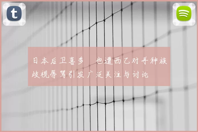 日本后卫喜多壱也遭西乙对手种族歧视辱骂引发广泛关注与讨论