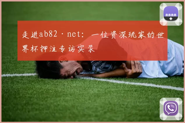 走进ab82·net：一位资深玩家的世界杯押注专访实录